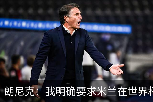 朗尼克：我明确要求米兰在世界杯前解决未来，但他们没做到